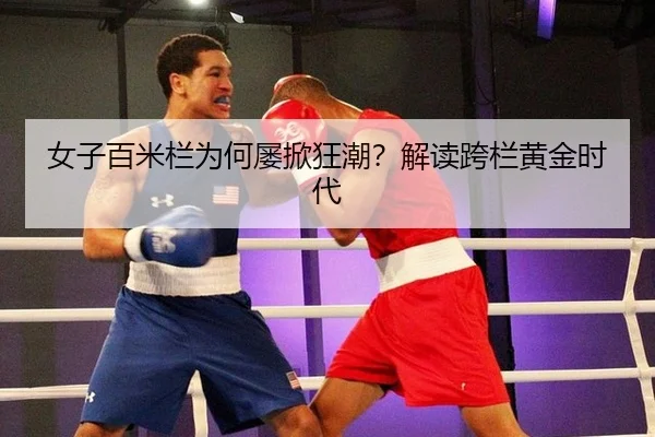 女子百米栏为何屡掀狂潮？解读跨栏黄金时代